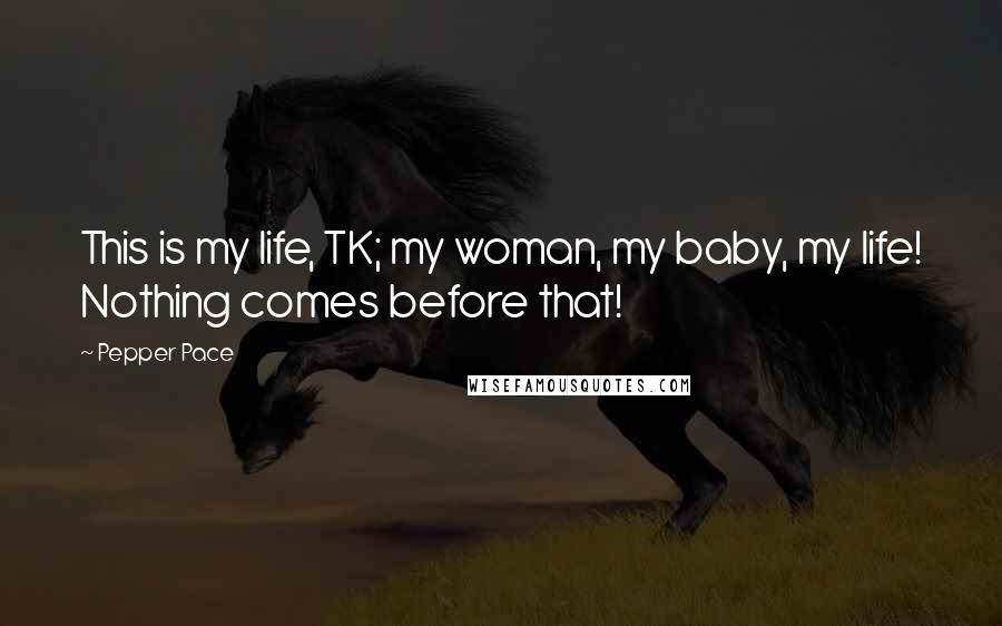 Pepper Pace Quotes: This is my life, TK; my woman, my baby, my life! Nothing comes before that!