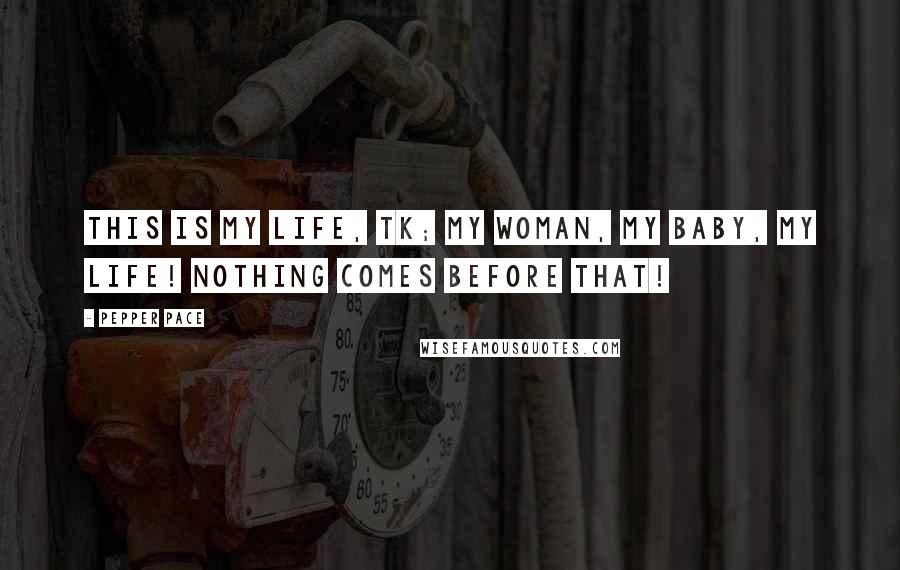 Pepper Pace Quotes: This is my life, TK; my woman, my baby, my life! Nothing comes before that!