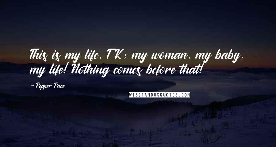 Pepper Pace Quotes: This is my life, TK; my woman, my baby, my life! Nothing comes before that!