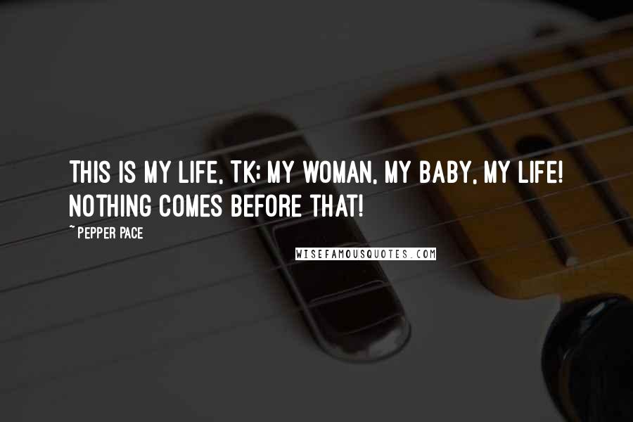 Pepper Pace Quotes: This is my life, TK; my woman, my baby, my life! Nothing comes before that!