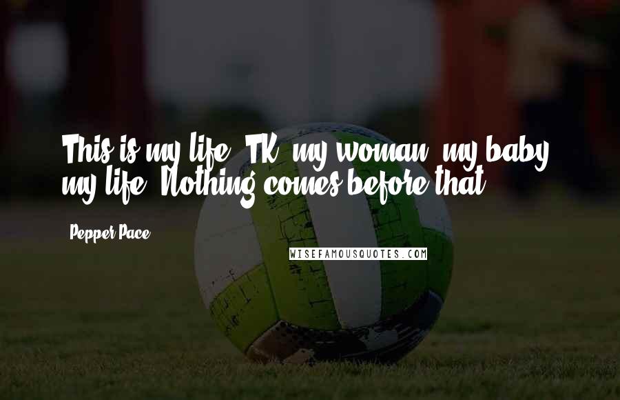 Pepper Pace Quotes: This is my life, TK; my woman, my baby, my life! Nothing comes before that!