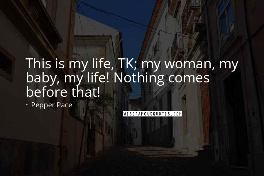 Pepper Pace Quotes: This is my life, TK; my woman, my baby, my life! Nothing comes before that!
