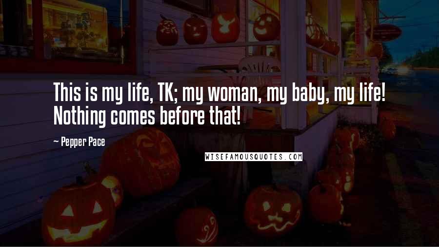Pepper Pace Quotes: This is my life, TK; my woman, my baby, my life! Nothing comes before that!