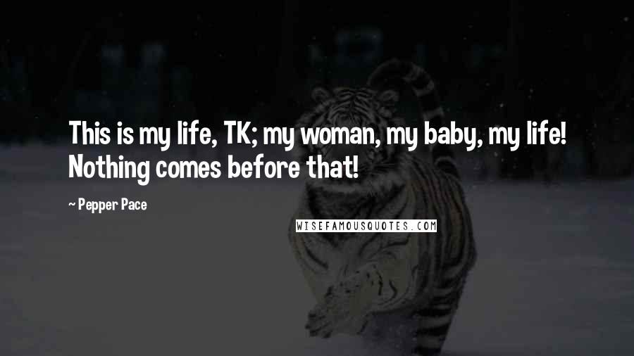 Pepper Pace Quotes: This is my life, TK; my woman, my baby, my life! Nothing comes before that!