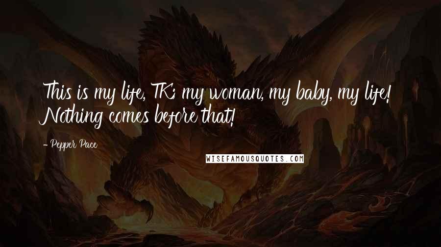 Pepper Pace Quotes: This is my life, TK; my woman, my baby, my life! Nothing comes before that!