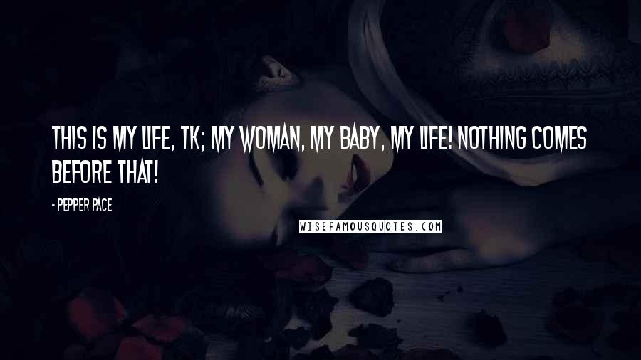 Pepper Pace Quotes: This is my life, TK; my woman, my baby, my life! Nothing comes before that!
