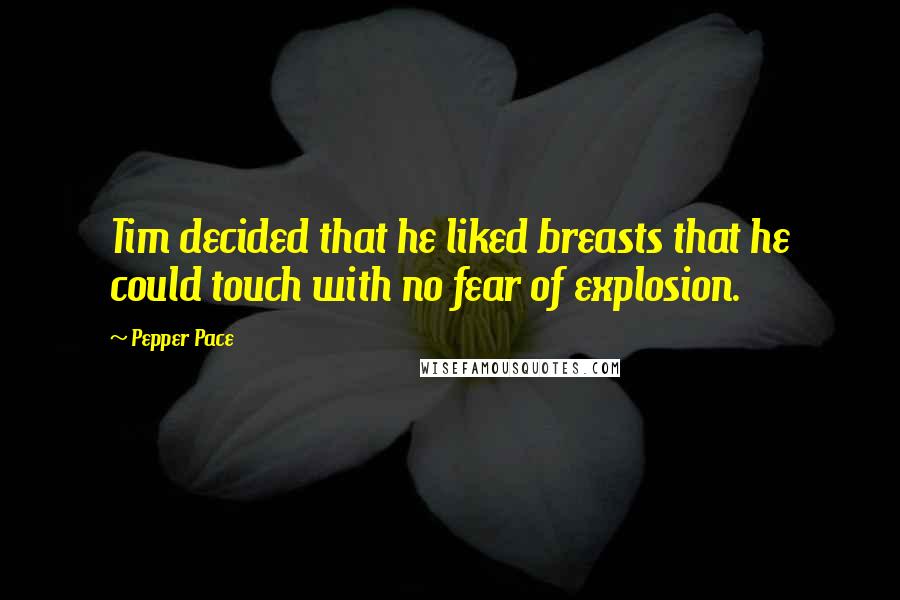 Pepper Pace Quotes: Tim decided that he liked breasts that he could touch with no fear of explosion.