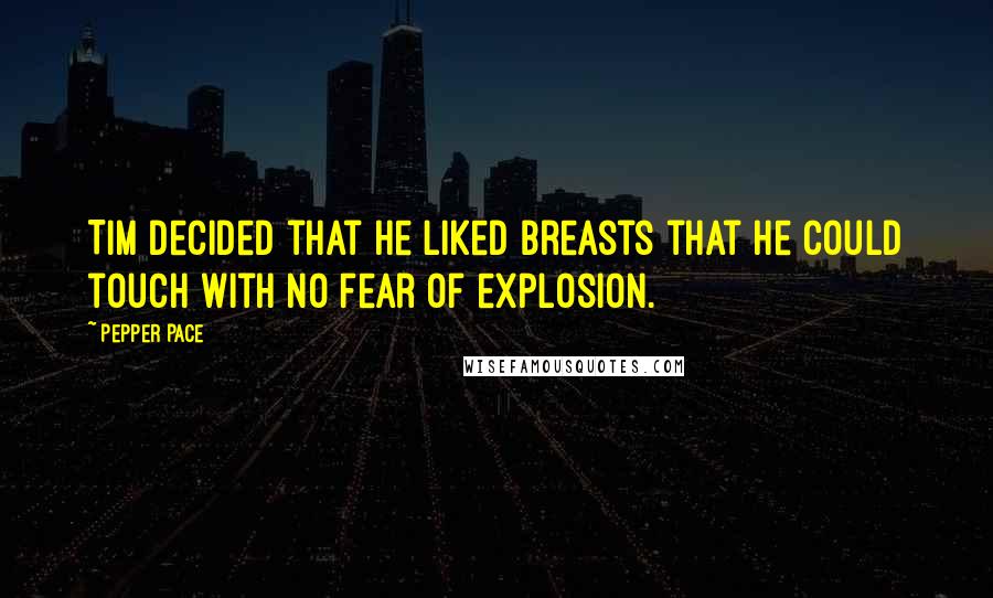 Pepper Pace Quotes: Tim decided that he liked breasts that he could touch with no fear of explosion.