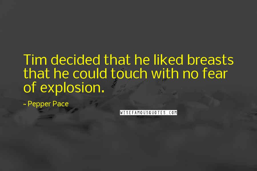 Pepper Pace Quotes: Tim decided that he liked breasts that he could touch with no fear of explosion.