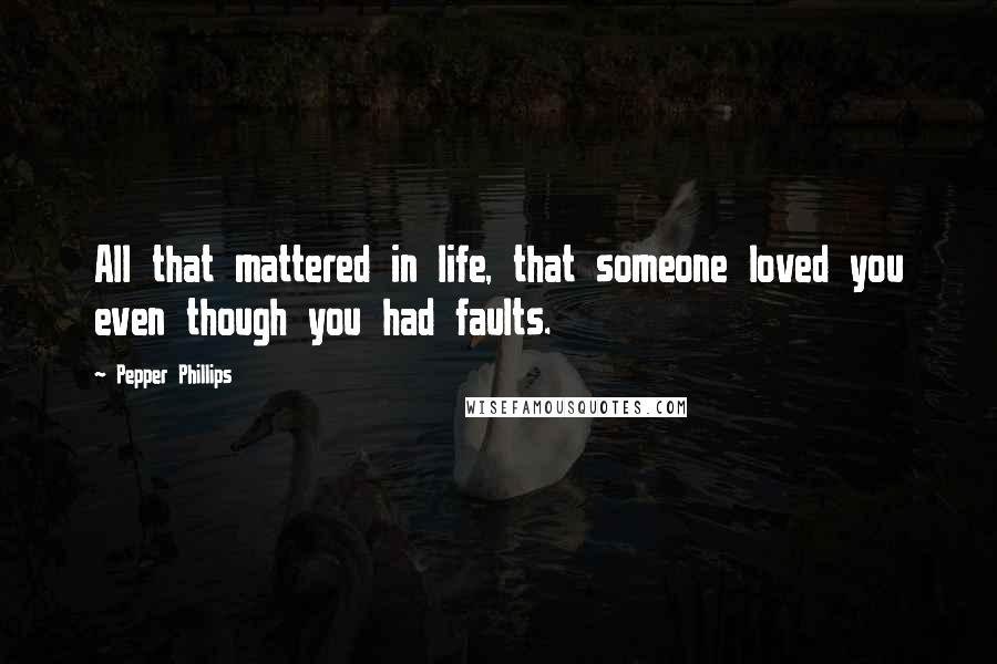 Pepper Phillips Quotes: All that mattered in life, that someone loved you even though you had faults.