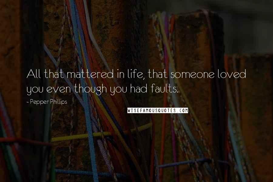 Pepper Phillips Quotes: All that mattered in life, that someone loved you even though you had faults.