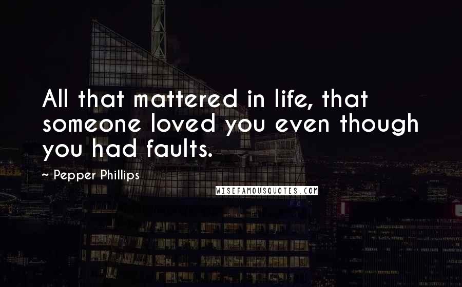 Pepper Phillips Quotes: All that mattered in life, that someone loved you even though you had faults.