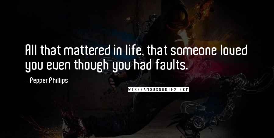 Pepper Phillips Quotes: All that mattered in life, that someone loved you even though you had faults.