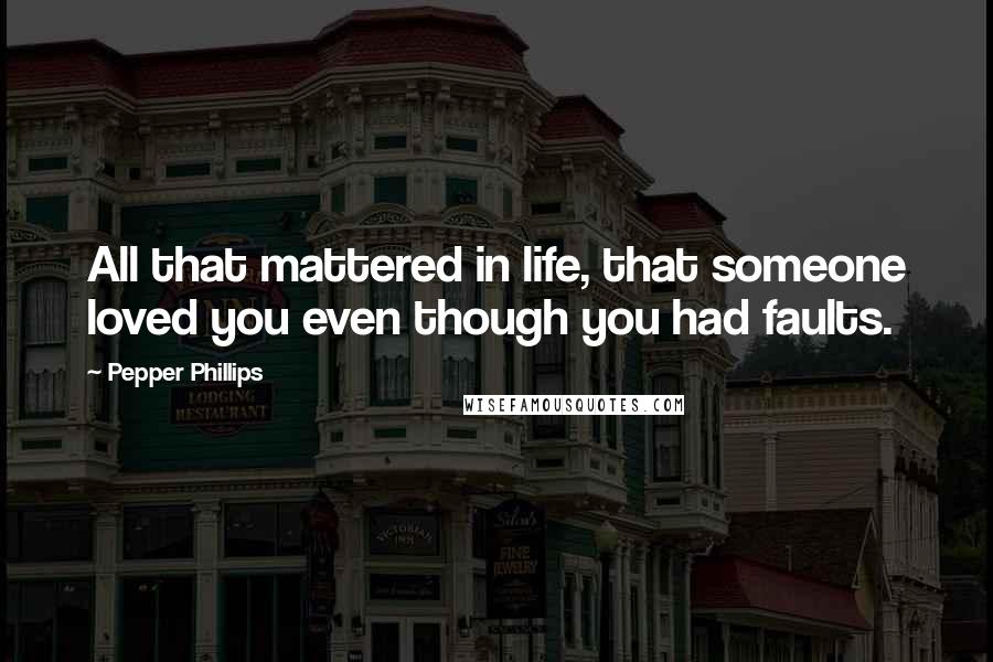 Pepper Phillips Quotes: All that mattered in life, that someone loved you even though you had faults.