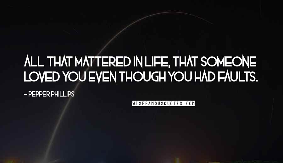 Pepper Phillips Quotes: All that mattered in life, that someone loved you even though you had faults.