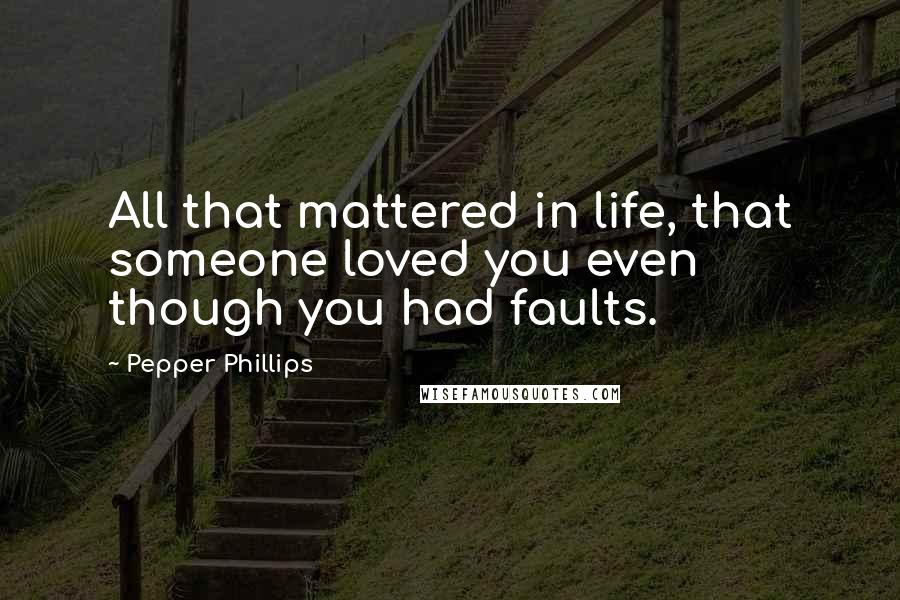 Pepper Phillips Quotes: All that mattered in life, that someone loved you even though you had faults.