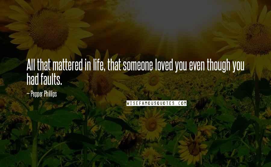 Pepper Phillips Quotes: All that mattered in life, that someone loved you even though you had faults.