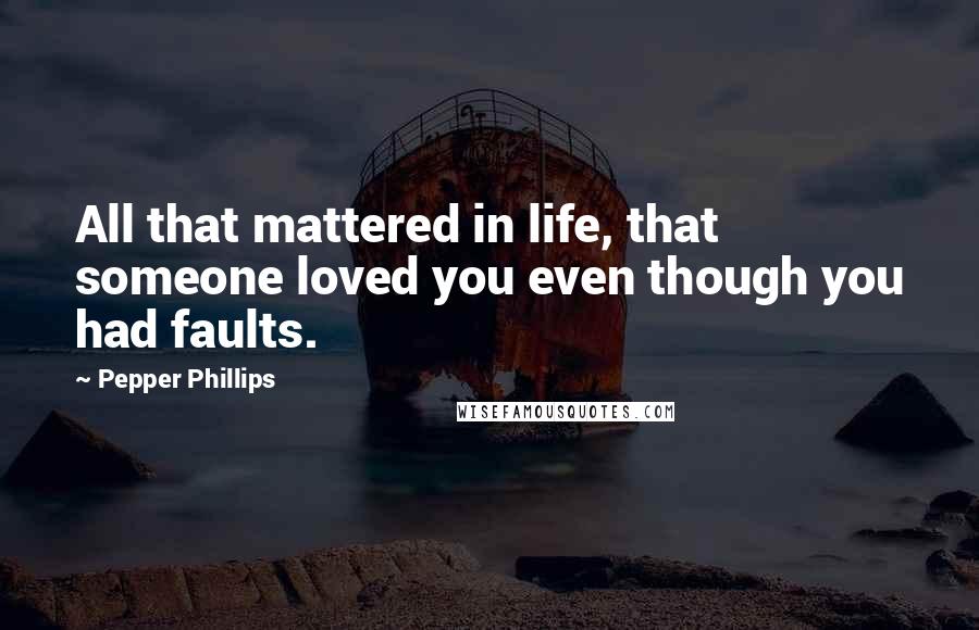 Pepper Phillips Quotes: All that mattered in life, that someone loved you even though you had faults.