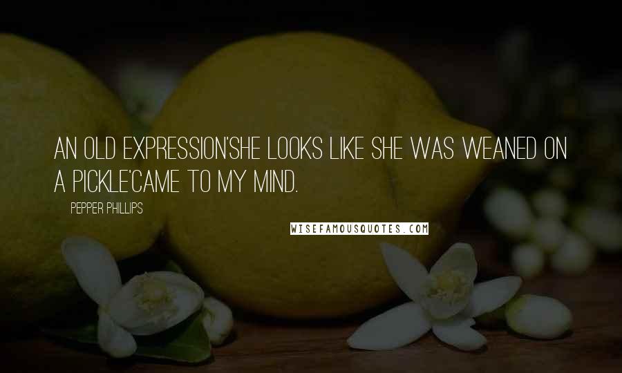 Pepper Phillips Quotes: An old expression'she looks like she was weaned on a pickle'came to my mind.