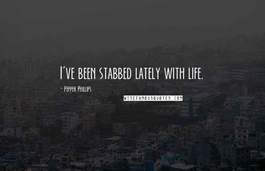 Pepper Phillips Quotes: I've been stabbed lately with life.