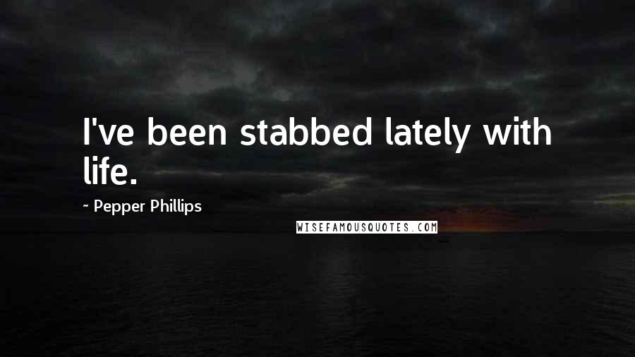 Pepper Phillips Quotes: I've been stabbed lately with life.