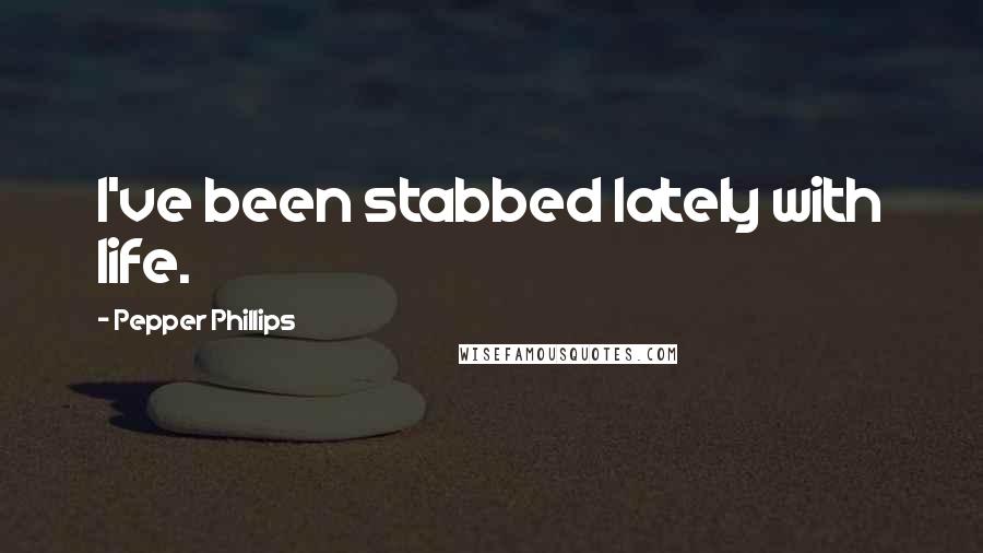 Pepper Phillips Quotes: I've been stabbed lately with life.