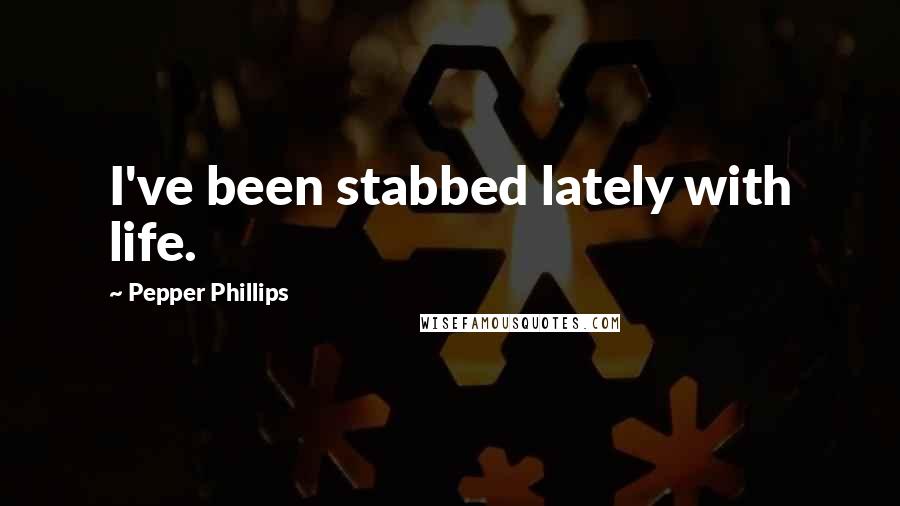 Pepper Phillips Quotes: I've been stabbed lately with life.