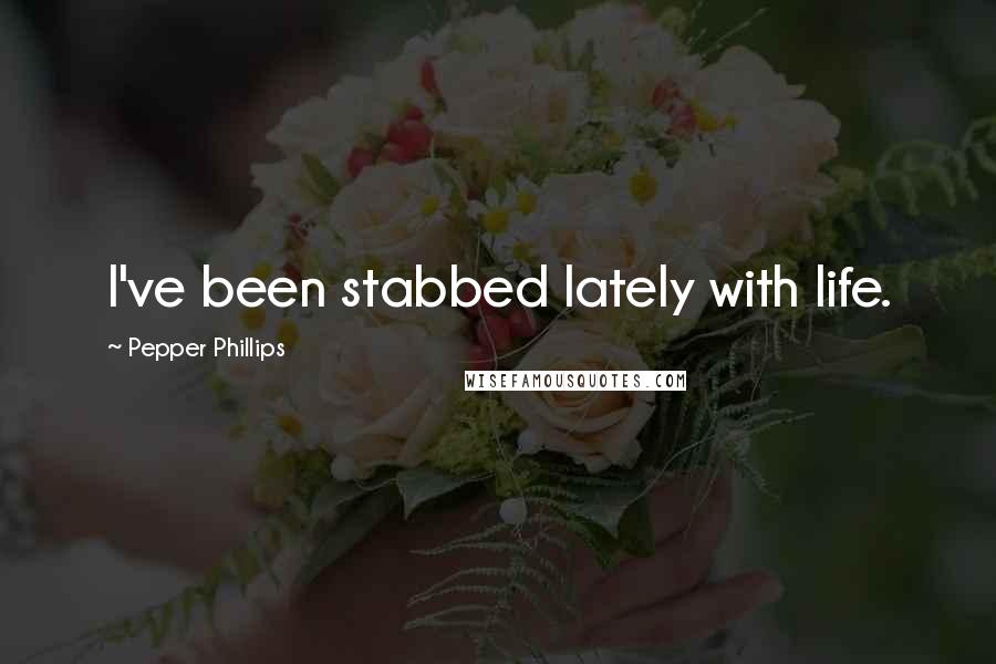Pepper Phillips Quotes: I've been stabbed lately with life.