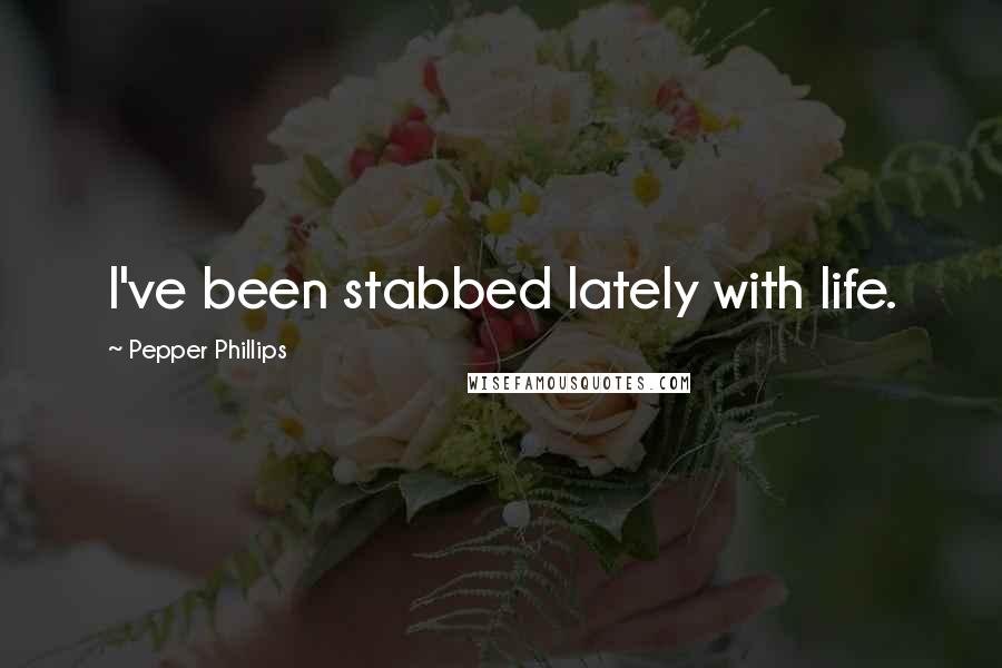 Pepper Phillips Quotes: I've been stabbed lately with life.