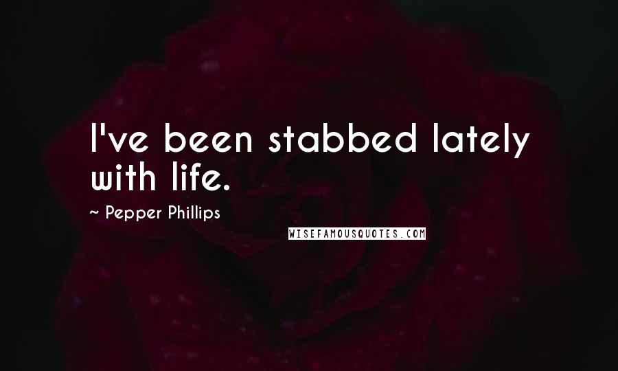 Pepper Phillips Quotes: I've been stabbed lately with life.