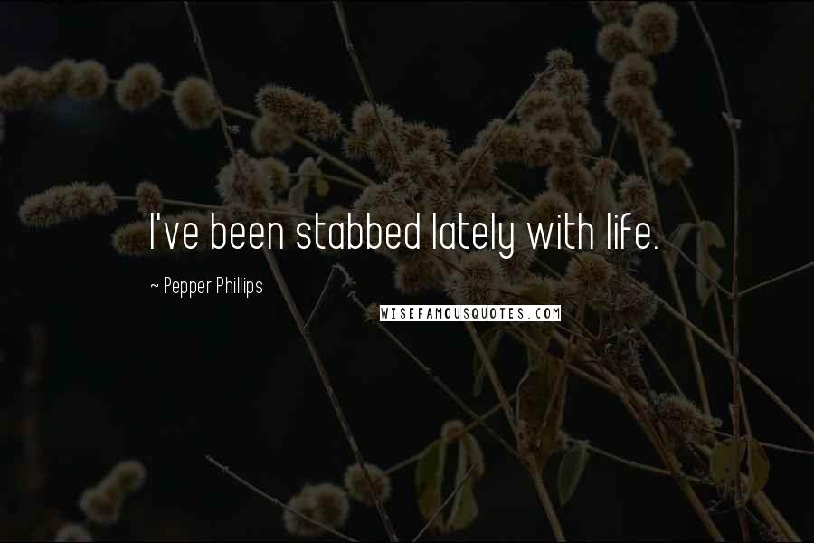 Pepper Phillips Quotes: I've been stabbed lately with life.