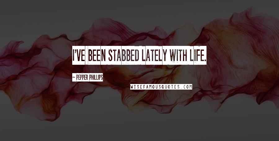 Pepper Phillips Quotes: I've been stabbed lately with life.