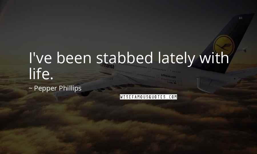 Pepper Phillips Quotes: I've been stabbed lately with life.