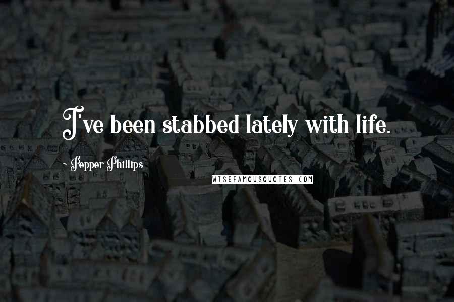 Pepper Phillips Quotes: I've been stabbed lately with life.