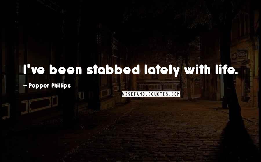 Pepper Phillips Quotes: I've been stabbed lately with life.