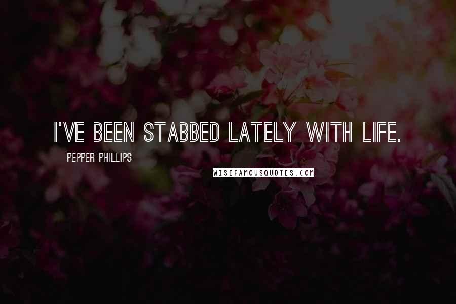 Pepper Phillips Quotes: I've been stabbed lately with life.