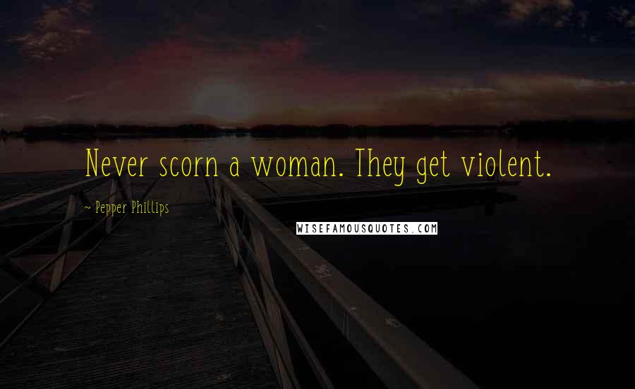 Pepper Phillips Quotes: Never scorn a woman. They get violent.