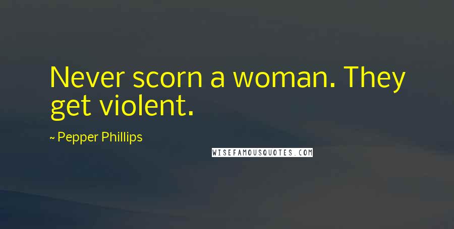 Pepper Phillips Quotes: Never scorn a woman. They get violent.