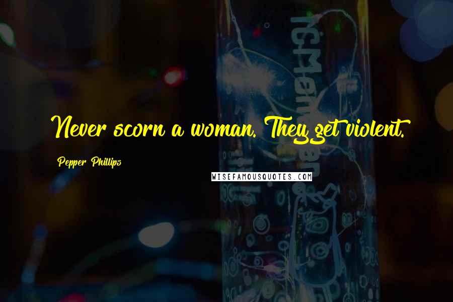 Pepper Phillips Quotes: Never scorn a woman. They get violent.