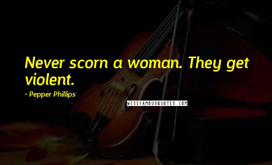 Pepper Phillips Quotes: Never scorn a woman. They get violent.