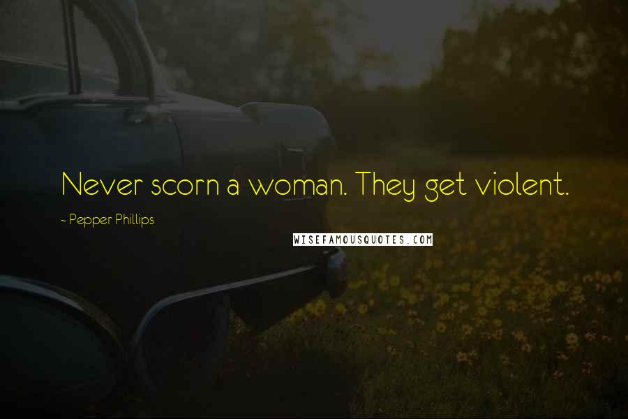 Pepper Phillips Quotes: Never scorn a woman. They get violent.