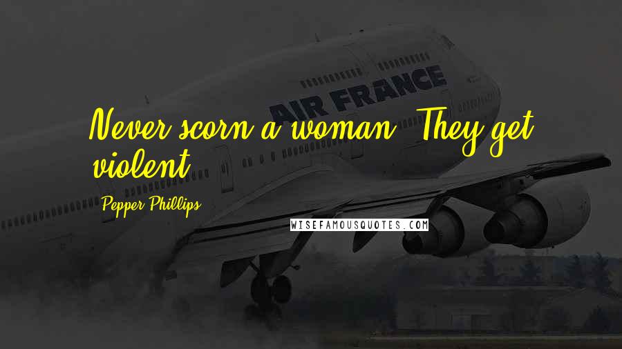 Pepper Phillips Quotes: Never scorn a woman. They get violent.