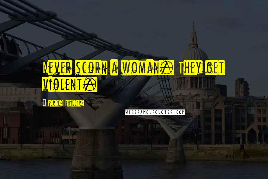 Pepper Phillips Quotes: Never scorn a woman. They get violent.