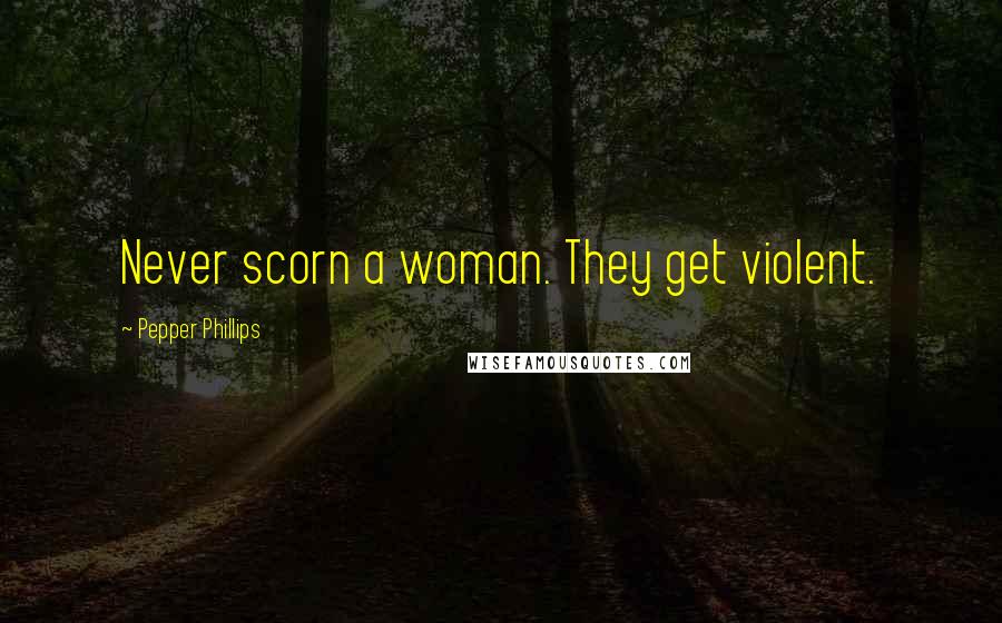 Pepper Phillips Quotes: Never scorn a woman. They get violent.