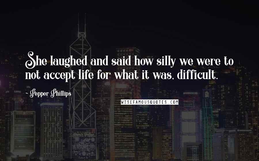Pepper Phillips Quotes: She laughed and said how silly we were to not accept life for what it was, difficult.
