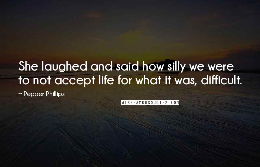 Pepper Phillips Quotes: She laughed and said how silly we were to not accept life for what it was, difficult.