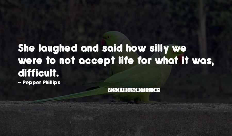 Pepper Phillips Quotes: She laughed and said how silly we were to not accept life for what it was, difficult.