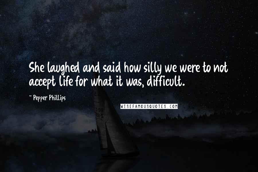 Pepper Phillips Quotes: She laughed and said how silly we were to not accept life for what it was, difficult.