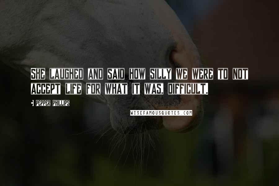 Pepper Phillips Quotes: She laughed and said how silly we were to not accept life for what it was, difficult.