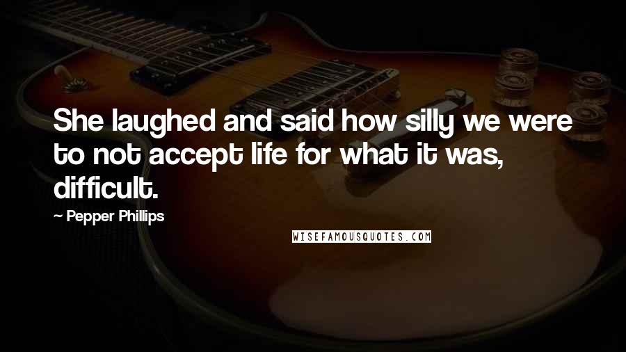 Pepper Phillips Quotes: She laughed and said how silly we were to not accept life for what it was, difficult.